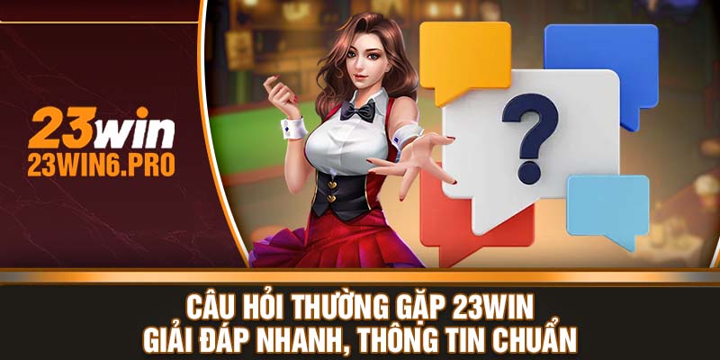 Câu hỏi thường gặp 23WIN - Giải đáp nhanh, thông tin chuẩn