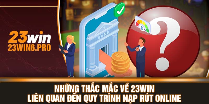 Những thắc mắc về 23WIN liên quan đến quy trình nạp rút online