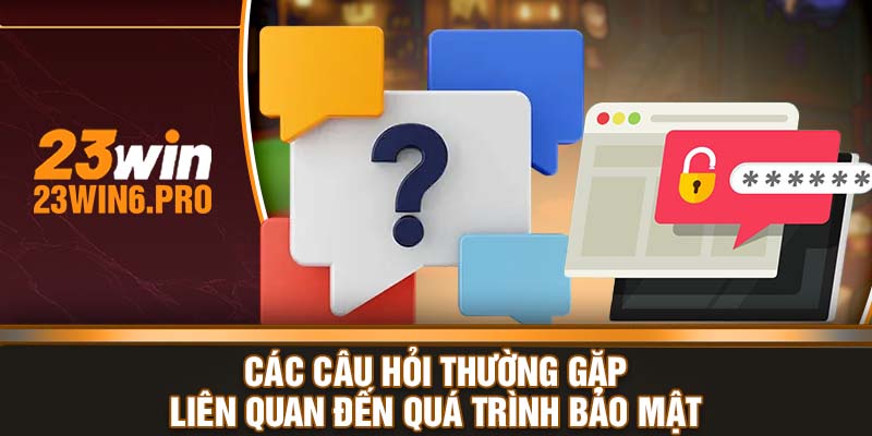 Các câu hỏi thường gặp liên quan đến quá trình bảo mật