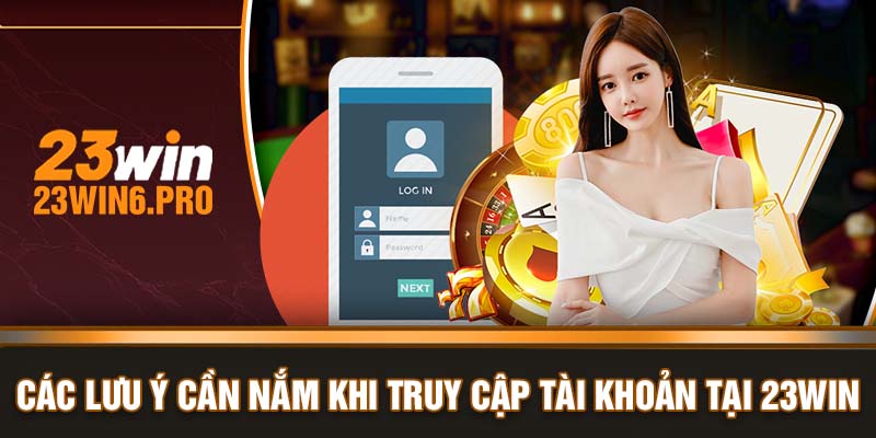 Các lưu ý cần nắm khi truy cập tài khoản tại 23WIN 