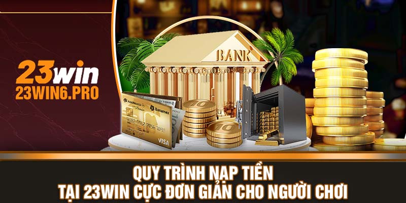 Quy trình nạp tiền tại 23WIN cực đơn giản cho người chơi