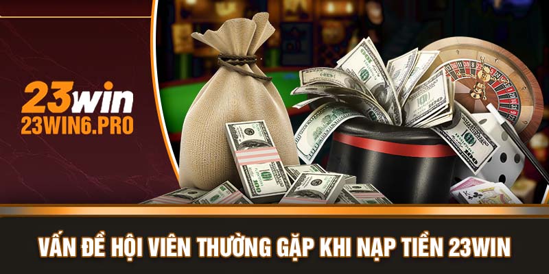 Vấn đề hội viên thường gặp khi nạp tiền 23WIN